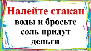 Налейте стакан воды и бросьте соль придут деньги и достаток в дом