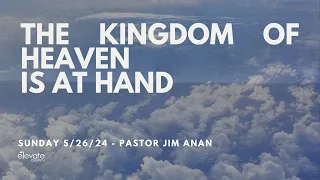 Sunday 5/25/24 "The Kingdom of Heaven is at Hand" - Pastor Jim Anan