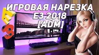 ►ИГРОВАЯ НАРЕЗКА E3 2018 [ADM]