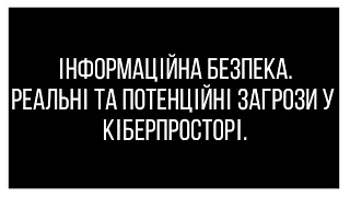 Інформаційна безпека: реальні та потенційні загрози в кіберпросторі.