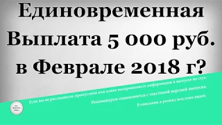 Единовременная выплата 5 000 рублей в Феврале 2018 года