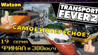 Transport Fever 2 #19 ФИНАЛ и 300 км/ч !!!!