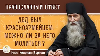 Дед был красноармейцем. МОЖНО ЛИ за него МОЛИТЬСЯ ?  Инок Киприан (Бурков)