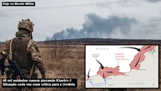 40 mil soldados russos atacando Kharkiv – Situação cada vez mais crítica para a Ucrânia