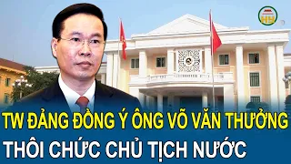 Chi tiết lý do Chủ tịch nước Võ Văn Thưởng thôi giữ tất cả các chức vụ