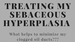 How I treat my Sebaceous Hyperplasia: Ways to minimize my clogged oil ducts!