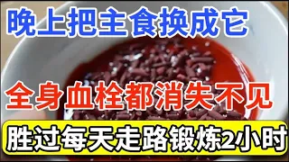 脚上出现2种情况，暗示你的血管快要堵死了！晚上把主食换成它，不仅能消除全身血栓，还能预防血管堵塞，每天一碗，让血管最少年轻10岁！【家庭大医生】