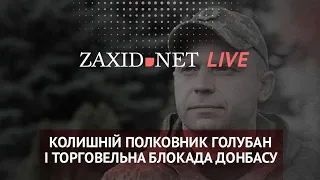 Колишній полковник Голубан і торговельна блокада Донбасу | ZAXID.NET LIVE