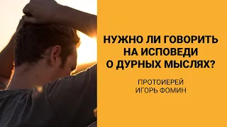 Нужно ли говорить на исповеди о дурных мыслях? (Протоиерей Игорь Фомин)