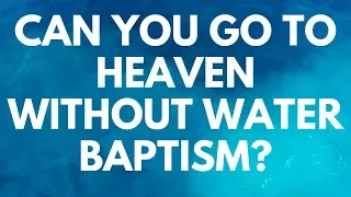 Can You Go To Heaven Without Water Baptism? - Your Questions, Honest Answers