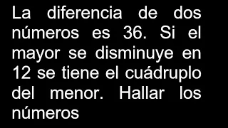 La diferencia de dos números es 36 Si el mayor se disminuye en 12 se tiene el cuádruplo del menor