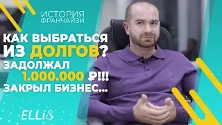 Задолжал 1 000 000 рублей... Закрыл бизнес... (История франчайзи Ellis)