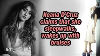 Ileana D'Cruz claims that she sleepwalks, wakes up with bruises