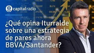 ¿Qué opina Iturralde sobre una estrategia de pares ahora BBVA/Santander?