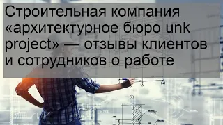 Строительная компания «архитектурное бюро unk project» — отзывы клиентов и сотрудников о работе