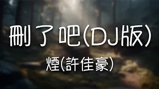 煙(許佳豪) -《刪了吧（DJ版）》｜要不你還是把我刪了吧  我咬緊牙關命令我發出這句話【動態歌詞Lyrics】