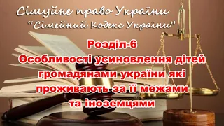 Розділ 6.Сімейний КодексУкраїни.Особливості усиновлення дітей громадянами України