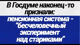 В Госдуме наконец то признали пенсионная система бесчеловечный эксперимент над стариками