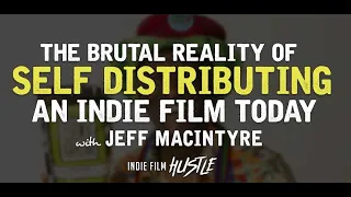 The Brutal Reality of Self-Distributing a Film Today w/ Jeff MacIntyre // Indie Film Hustle Podcast