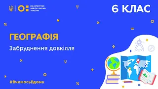 6 клас. Географія. Забруднення довкілля (Тиж.10:ВТ)