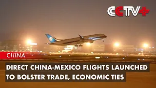 Direct China-Mexico Flights Launched to Bolster Trade, Economic Ties