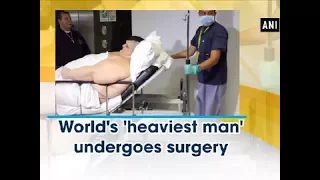 World's 'heaviest man' undergoes surgery - ANI News