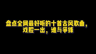 盘点全网最好听的十首古风歌曲，网友：戏腔一出，谁与争锋！