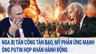 Toàn cảnh thế giới: Nga bị tấn công kinh hoàng, Mỹ phản ứng mạnh, ông Putin họp khẩn hành động