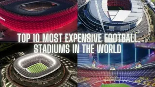 TOP 10 MOST EXPENSIVE FOOTBALL STADIUMS IN THE WORLD