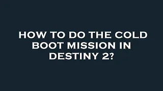 How to do the cold boot mission in destiny 2?