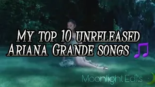 My Top 10 Unreleased Ariana Grande Songs 🎵