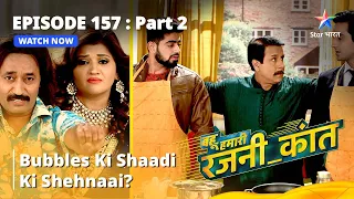 बहू हमारी रजनी_कांत | Bubbles Ki Shaadi Ki Shehnaai? | Episode - 157 Part - 2  #starbharat