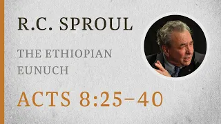 The Ethiopian Eunuch (Acts 8:25-40) — A Sermon by R.C. Sproul