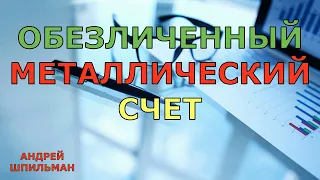 Обезличенный металлический счет.