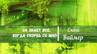 Он знает все, когда скорбь со мной. Елена Ваймер