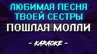 ПОШЛАЯ МОЛЛИ - ЛЮБИМАЯ ПЕСНЯ ТВОЕЙ СЕСТРЫ (Караоке)