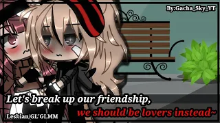 ||Let's break up our friendship,we should be lovers instead~||Lesbian/GL GLMM-By:Gacha_Sky_YT