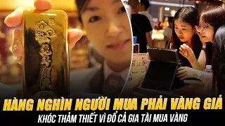 CHẤN ĐỘNG: HÀNG NGHÌN NGƯỜI PHÁT HIỆN MUA PHẢI VÀNG GIẢ, KHÓC THẢM THIẾT VÌ ĐỔ CẢ GIA TÀI MUA VÀNG