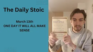 the Daily Stoic March 13th ONE DAY IT WILL ALL MAKE SENSE