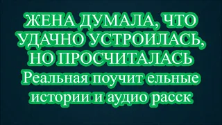 ЖЕНА ДУМАЛА, ЧТО УДАЧНО УСТРОИЛАСЬ, НО ПРОСЧИТАЛАСЬ Реальная поучит ельные истории и аудио расск