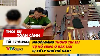 Thời sự toàn cảnh tối 17/6:  Người đăng thông tin sai vụ nổ súng ở Đắk Lắk bị xử lý như thế nào?