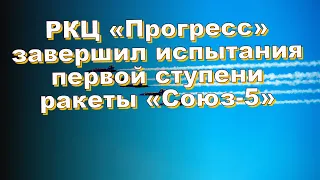 РКЦ «Прогресс» завершил испытания первой ступени ракеты «Союз-5»