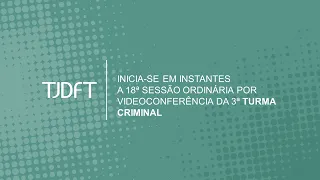 18ª  SESSÃO ORDINÁRIA POR VIDEOCONFERÊNCIA DA 3ª TURMA CRIMINAL