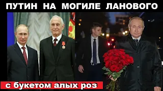 ПУТИН ПРИШЁЛ НА МОГИЛУ ЛАНОВОГО С БУКЕТОМ АЛЫХ РОЗ