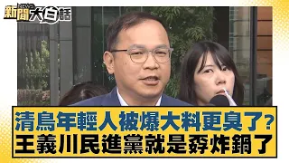 清鳥年輕人被爆大料更臭了？王義川民進黨就是孬炸鍋了 新聞大白話 20240603