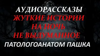 ЖУТКИЕ ИСТОРИИ НА НОЧЬ-ПАТОЛОГОАНАТОМ ПАШКА