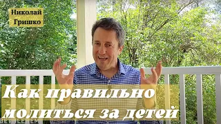 Как правильно молиться за детей.   п. Николай Гришко.