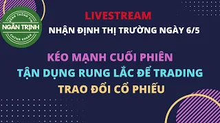 Livestream Nhận định thị trường ngày 6/5. Kéo mạnh cuối phiên. Tận dụng rung lắc để Trading