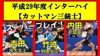 卓球カットマン三銃士 スーパープレイ集！【2017 インターハイ】竹崎(野田学園)・内田(鶴岡東)・吉田(専大北上)