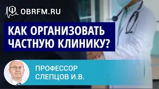 Профессор Слепцов И.В.: Как организовать частную клинику: от идеи до реализации